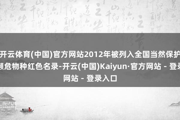 开云体育(中国)官方网站2012年被列入全国当然保护定约濒危物种红色名录-开云(中国)Kaiyun·官方网站 - 登录入口