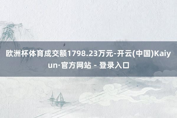 欧洲杯体育成交额1798.23万元-开云(中国)Kaiyun·官方网站 - 登录入口