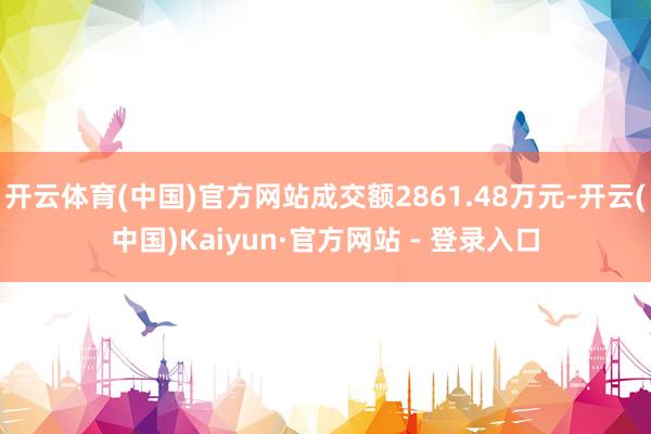 开云体育(中国)官方网站成交额2861.48万元-开云(中国)Kaiyun·官方网站 - 登录入口