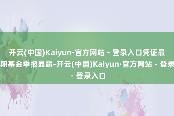 开云(中国)Kaiyun·官方网站 - 登录入口凭证最新一期基金季报显露-开云(中国)Kaiyun·官方网站 - 登录入口