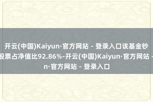开云(中国)Kaiyun·官方网站 - 登录入口该基金钞票确立:股票占净值比92.86%-开云(中国)Kaiyun·官方网站 - 登录入口