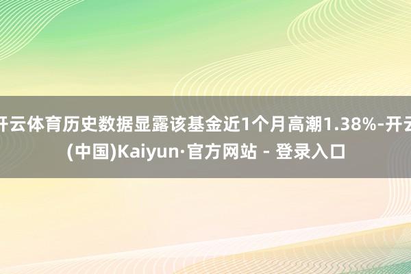 开云体育历史数据显露该基金近1个月高潮1.38%-开云(中国)Kaiyun·官方网站 - 登录入口