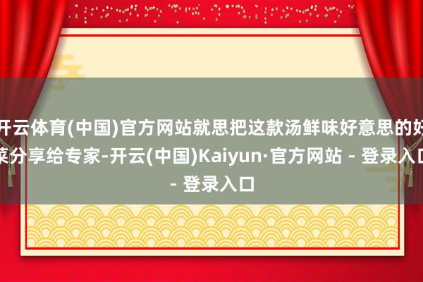 开云体育(中国)官方网站就思把这款汤鲜味好意思的好菜分享给专家-开云(中国)Kaiyun·官方网站 - 登录入口