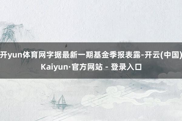 开yun体育网字据最新一期基金季报表露-开云(中国)Kaiyun·官方网站 - 登录入口