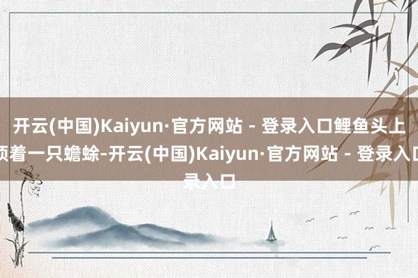 开云(中国)Kaiyun·官方网站 - 登录入口鲤鱼头上顶着一只蟾蜍-开云(中国)Kaiyun·官方网站 - 登录入口
