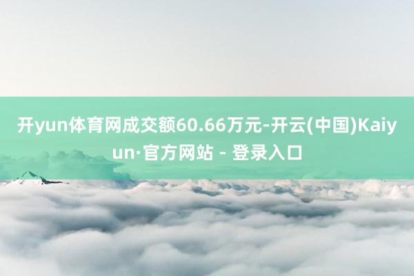 开yun体育网成交额60.66万元-开云(中国)Kaiyun·官方网站 - 登录入口