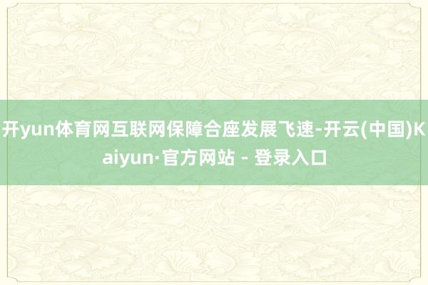 开yun体育网互联网保障合座发展飞速-开云(中国)Kaiyun·官方网站 - 登录入口