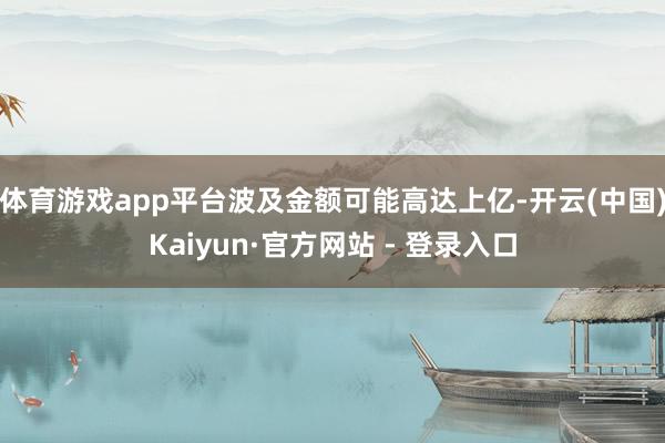 体育游戏app平台波及金额可能高达上亿-开云(中国)Kaiyun·官方网站 - 登录入口