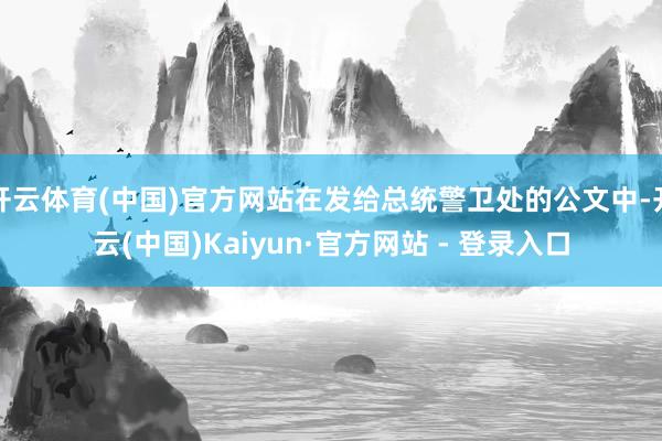 开云体育(中国)官方网站在发给总统警卫处的公文中-开云(中国)Kaiyun·官方网站 - 登录入口