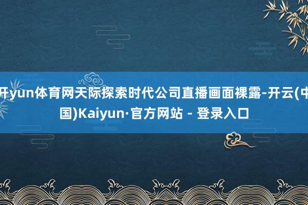 开yun体育网天际探索时代公司直播画面裸露-开云(中国)Kaiyun·官方网站 - 登录入口