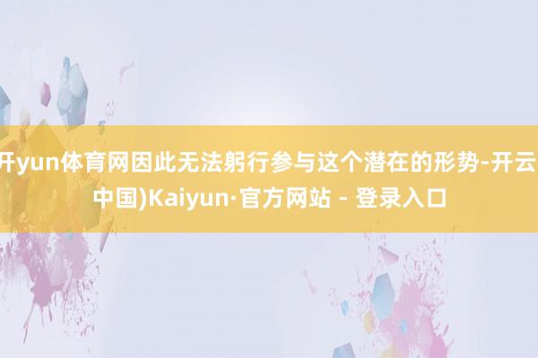 开yun体育网因此无法躬行参与这个潜在的形势-开云(中国)Kaiyun·官方网站 - 登录入口