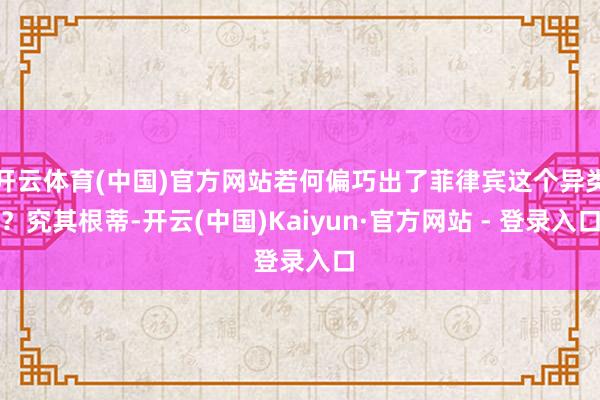 开云体育(中国)官方网站若何偏巧出了菲律宾这个异类?究其根蒂-开云(中国)Kaiyun·官方网站 - 登录入口