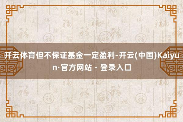 开云体育但不保证基金一定盈利-开云(中国)Kaiyun·官方网站 - 登录入口