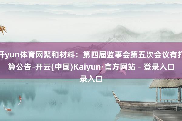 开yun体育网聚和材料：第四届监事会第五次会议有打算公告-开云(中国)Kaiyun·官方网站 - 登录入口