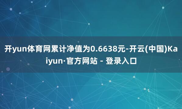 开yun体育网累计净值为0.6638元-开云(中国)Kaiyun·官方网站 - 登录入口