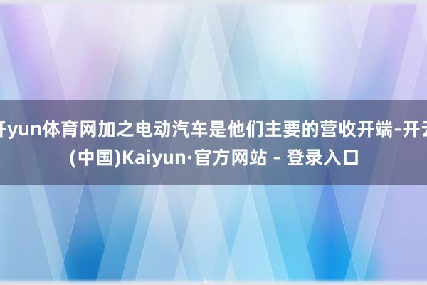 开yun体育网加之电动汽车是他们主要的营收开端-开云(中国)Kaiyun·官方网站 - 登录入口