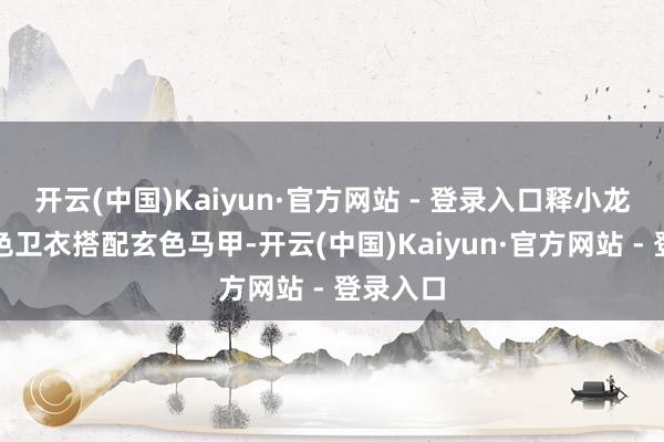 开云(中国)Kaiyun·官方网站 - 登录入口释小龙衣服玄色卫衣搭配玄色马甲-开云(中国)Kaiyun·官方网站 - 登录入口