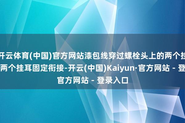开云体育(中国)官方网站漆包线穿过螺栓头上的两个挂耳并与两个挂耳固定衔接-开云(中国)Kaiyun·官方网站 - 登录入口