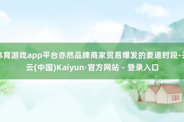 体育游戏app平台亦然品牌商家贸易爆发的要道时段-开云(中国)Kaiyun·官方网站 - 登录入口