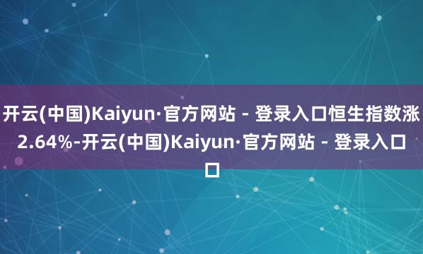 开云(中国)Kaiyun·官方网站 - 登录入口恒生指数涨2.64%-开云(中国)Kaiyun·官方网站 - 登录入口