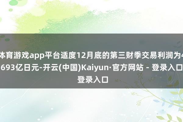 体育游戏app平台适度12月底的第三财季交易利润为4693亿日元-开云(中国)Kaiyun·官方网站 - 登录入口