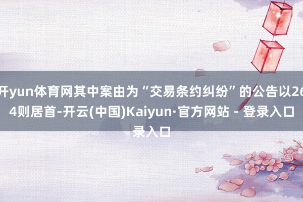 开yun体育网其中案由为“交易条约纠纷”的公告以264则居首-开云(中国)Kaiyun·官方网站 - 登录入口