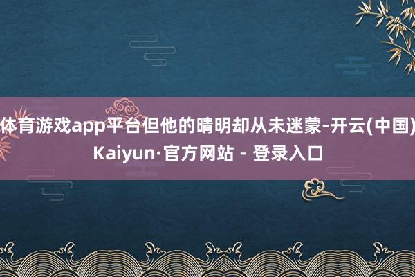 体育游戏app平台但他的晴明却从未迷蒙-开云(中国)Kaiyun·官方网站 - 登录入口