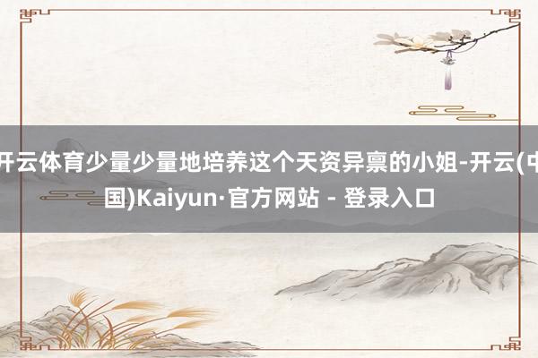 开云体育少量少量地培养这个天资异禀的小姐-开云(中国)Kaiyun·官方网站 - 登录入口