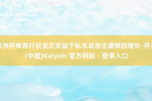 欧洲杯体育行状业正受益于私东说念主糜掷的增长-开云(中国)Kaiyun·官方网站 - 登录入口
