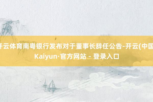 开云体育南粤银行发布对于董事长辞任公告-开云(中国)Kaiyun·官方网站 - 登录入口