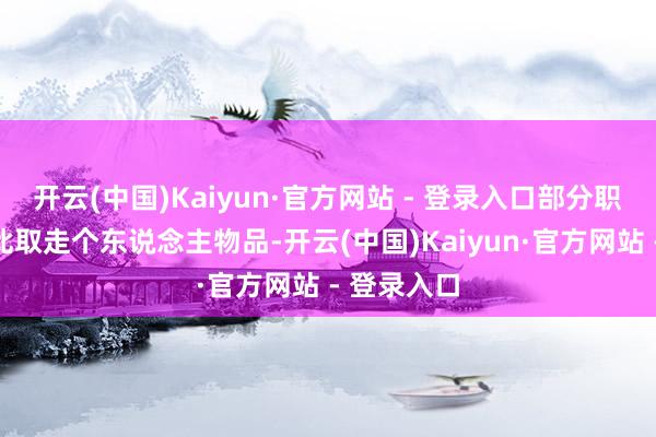 开云(中国)Kaiyun·官方网站 - 登录入口部分职工谄媚到此取走个东说念主物品-开云(中国)Kaiyun·官方网站 - 登录入口