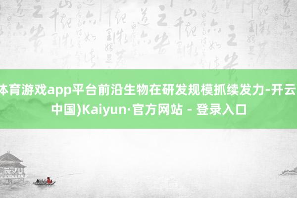 体育游戏app平台前沿生物在研发规模抓续发力-开云(中国)Kaiyun·官方网站 - 登录入口