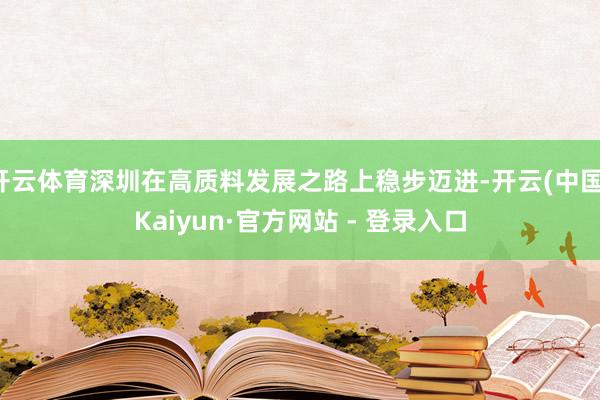 开云体育深圳在高质料发展之路上稳步迈进-开云(中国)Kaiyun·官方网站 - 登录入口