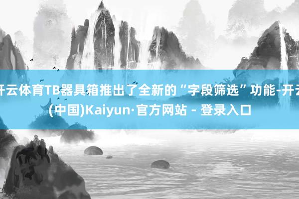 开云体育TB器具箱推出了全新的“字段筛选”功能-开云(中国)Kaiyun·官方网站 - 登录入口