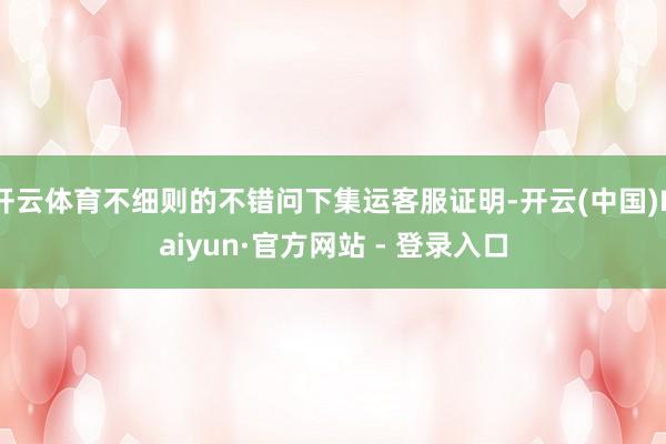 开云体育不细则的不错问下集运客服证明-开云(中国)Kaiyun·官方网站 - 登录入口