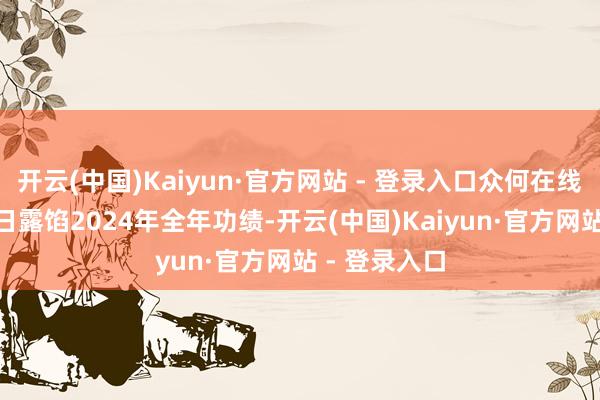 开云(中国)Kaiyun·官方网站 - 登录入口众何在线将于3月19日露馅2024年全年功绩-开云(中国)Kaiyun·官方网站 - 登录入口