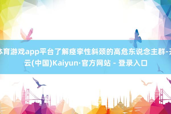 体育游戏app平台了解痉挛性斜颈的高危东说念主群-开云(中国)Kaiyun·官方网站 - 登录入口