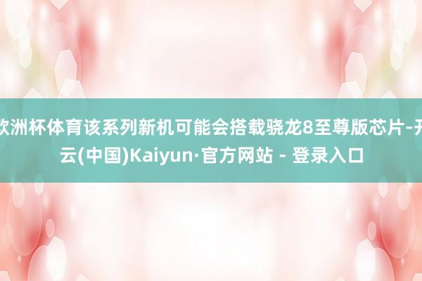欧洲杯体育该系列新机可能会搭载骁龙8至尊版芯片-开云(中国)Kaiyun·官方网站 - 登录入口