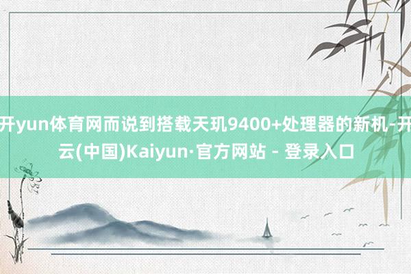 开yun体育网而说到搭载天玑9400+处理器的新机-开云(中国)Kaiyun·官方网站 - 登录入口