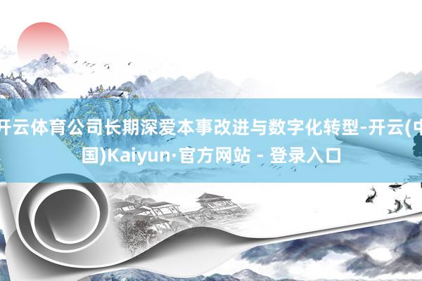 开云体育公司长期深爱本事改进与数字化转型-开云(中国)Kaiyun·官方网站 - 登录入口