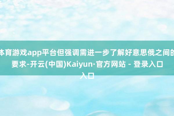 体育游戏app平台但强调需进一步了解好意思俄之间的要求-开云(中国)Kaiyun·官方网站 - 登录入口