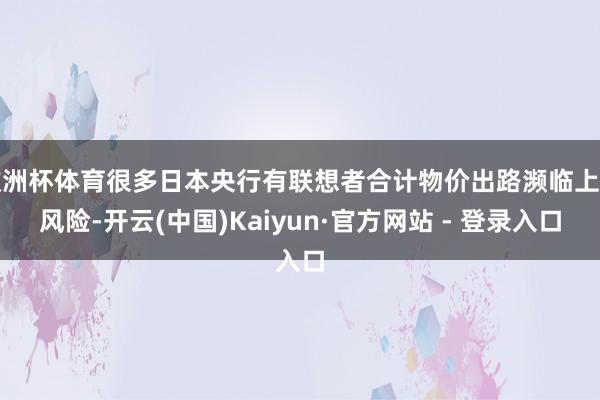 欧洲杯体育很多日本央行有联想者合计物价出路濒临上行风险-开云(中国)Kaiyun·官方网站 - 登录入口