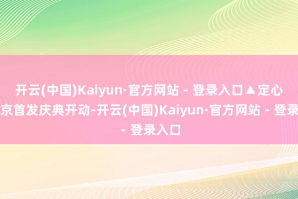 开云(中国)Kaiyun·官方网站 - 登录入口▲定心学南京首发庆典开动-开云(中国)Kaiyun·官方网站 - 登录入口