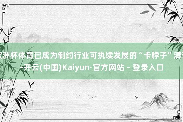 欧洲杯体育已成为制约行业可执续发展的“卡脖子”清苦-开云(中国)Kaiyun·官方网站 - 登录入口