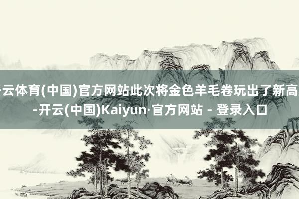 开云体育(中国)官方网站此次将金色羊毛卷玩出了新高度-开云(中国)Kaiyun·官方网站 - 登录入口