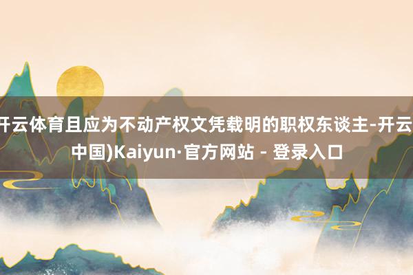 开云体育且应为不动产权文凭载明的职权东谈主-开云(中国)Kaiyun·官方网站 - 登录入口