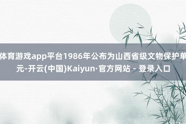 体育游戏app平台1986年公布为山西省级文物保护单元-开云(中国)Kaiyun·官方网站 - 登录入口
