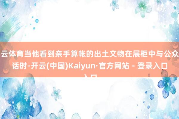 开云体育当他看到亲手算帐的出土文物在展柜中与公众对话时-开云(中国)Kaiyun·官方网站 - 登录入口