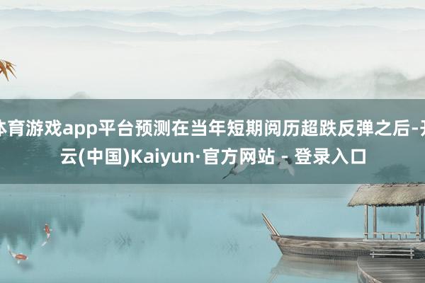 体育游戏app平台预测在当年短期阅历超跌反弹之后-开云(中国)Kaiyun·官方网站 - 登录入口