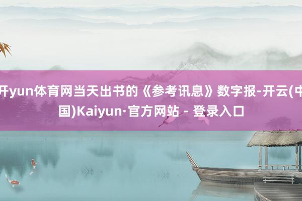 开yun体育网当天出书的《参考讯息》数字报-开云(中国)Kaiyun·官方网站 - 登录入口